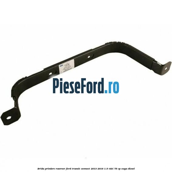 Brida prindere rezervor Ford Transit Connect 2013-2018 1.5 TDCi 75 cp XUGA diesel