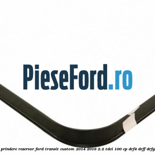 Brida prindere rezervor Ford Transit Custom 2014-2018 2.2 TDCi 100 cp DRF4, DRFF, DRFG diesel