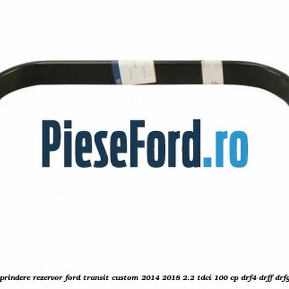 Brida prindere rezervor Ford Transit Custom 2014-2018 2.2 TDCi 100 cp DRF4, DRFF, DRFG diesel