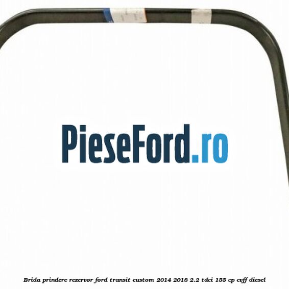 Brida prindere rezervor Ford Transit Custom 2014-2018 2.2 TDCi 155 cp Brida prindere rezervor Ford Transit Custom 2014-2018 2.2 TDCi 155 cp CVFF diesel
