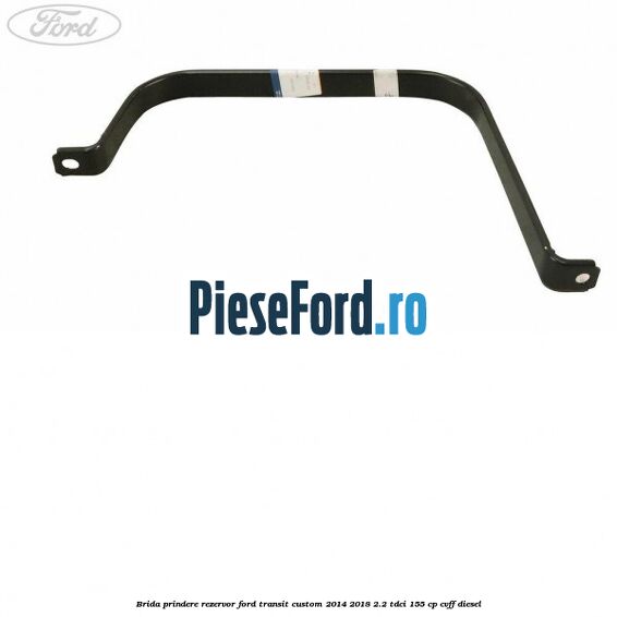 Brida prindere rezervor Ford Transit Custom 2014-2018 2.2 TDCi 155 cp CVFF diesel