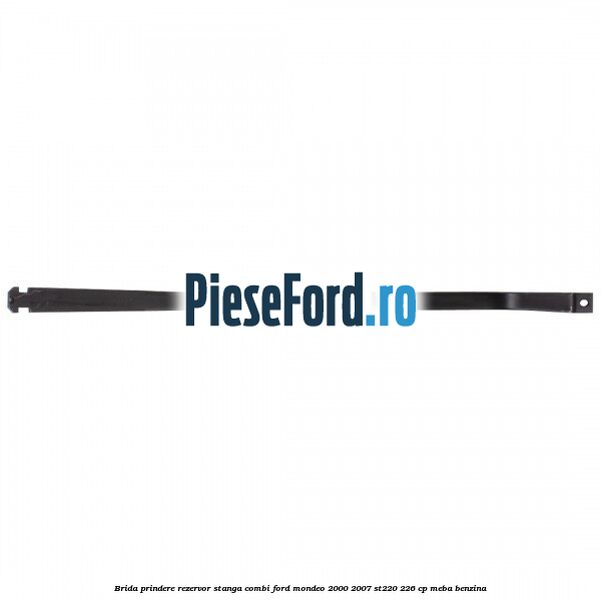 Brida prindere rezervor stanga combi Ford Mondeo 2000-2007 ST220 226 cp MEBA benzina