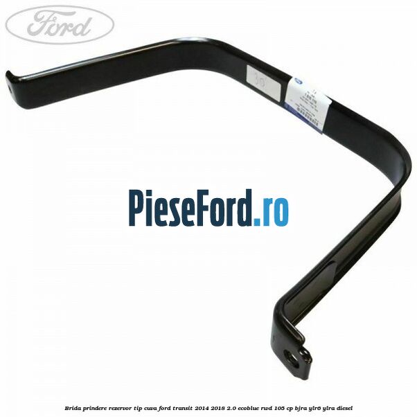 Brida prindere rezervor tip cuva Ford Transit 2014-2018 2.0 EcoBlue RWD 105 cp BJRA, YLR6, YLRA diesel