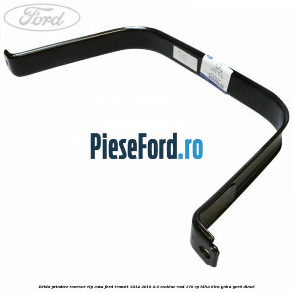 Brida prindere rezervor tip cuva Ford Transit 2014-2018 2.0 EcoBlue RWD 170 cp Brida prindere rezervor tip cuva Ford Transit 2014-2018 2.0 EcoBlue RWD 170 cp BLHA, BLRA, YNHA, YNR6 diesel