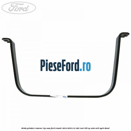 Brida prindere rezervor tip cuva Ford Transit 2014-2018 2.2 TDCi RWD 155 cp CV24, CVR5, UYR6 diesel