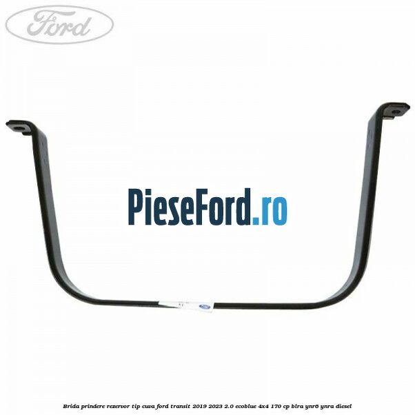Brida prindere rezervor tip cuva Ford Transit 2019-2023 2.0 EcoBlue 4x4 170 cp BLRA, YNR6, YNRA diesel