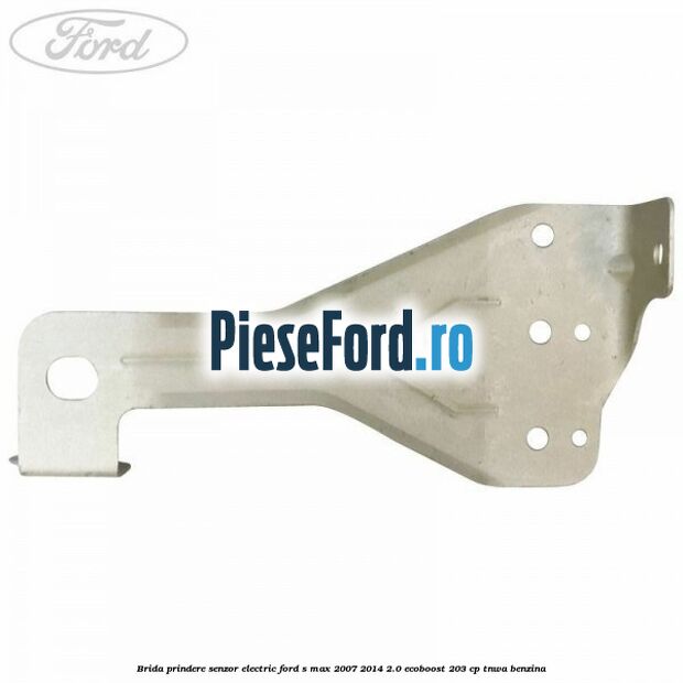 Brida prindere senzor electric Ford S-Max 2007-2014 2.0 EcoBoost 203 cp TNWA benzina