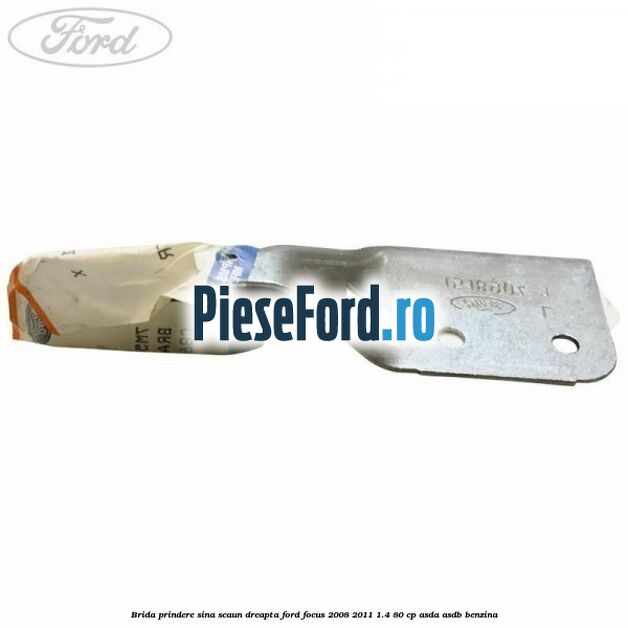 Brida prindere sina scaun dreapta Ford Focus 2008-2011 1.4 80 cp ASDA, ASDB benzina