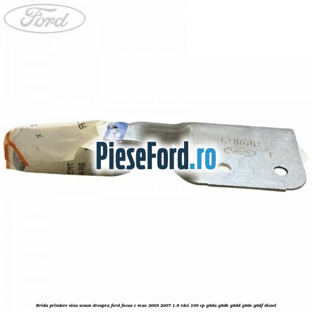 Brida prindere sina scaun dreapta Ford Focus C-Max 2003-2007 1.6 TDCi 109 cp G8DA, G8DB, G8DD, G8DE, G8DF diesel