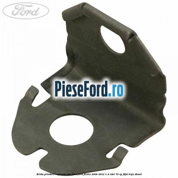 Brida prindere tapiterie usa fata Ford Fiesta 2008-2012 1.4 TDCi 70 cp F6JD, KVJA diesel