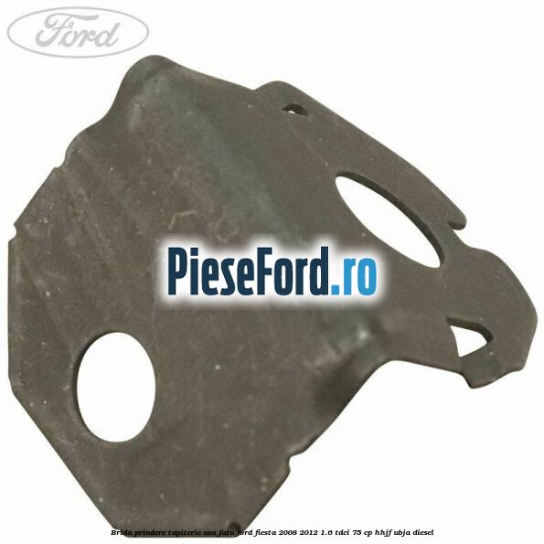 Brida prindere tapiterie usa fata Ford Fiesta 2008-2012 1.6 TDCi 75 cp HHJF, UBJA diesel