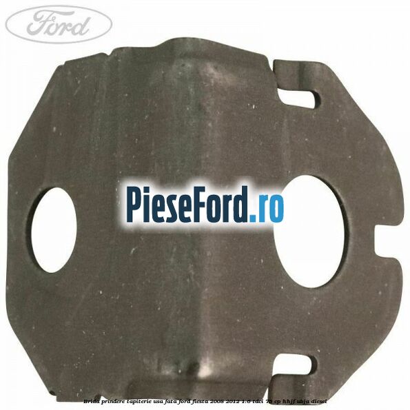 Brida prindere tapiterie usa fata Ford Fiesta 2008-2012 1.6 TDCi 75 cp HHJF, UBJA diesel