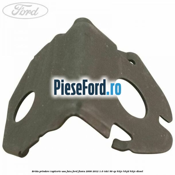 Brida prindere tapiterie usa fata Ford Fiesta 2008-2012 1.6 TDCi 90 cp Brida prindere tapiterie usa fata Ford Fiesta 2008-2012 1.6 TDCi 90 cp HHJC, HHJD, HHJE diesel
