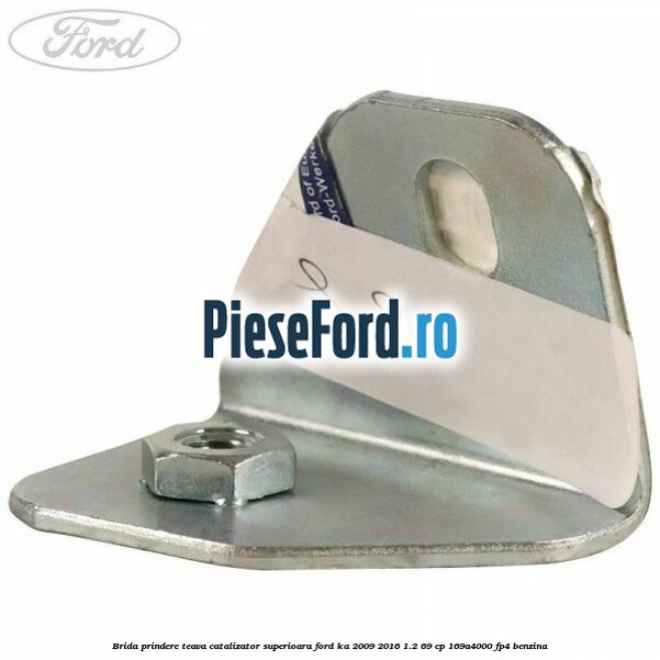 Brida prindere teava catalizator superioara Ford Ka 2009-2016 1.2 69 cp 169A4000, FP4 benzina