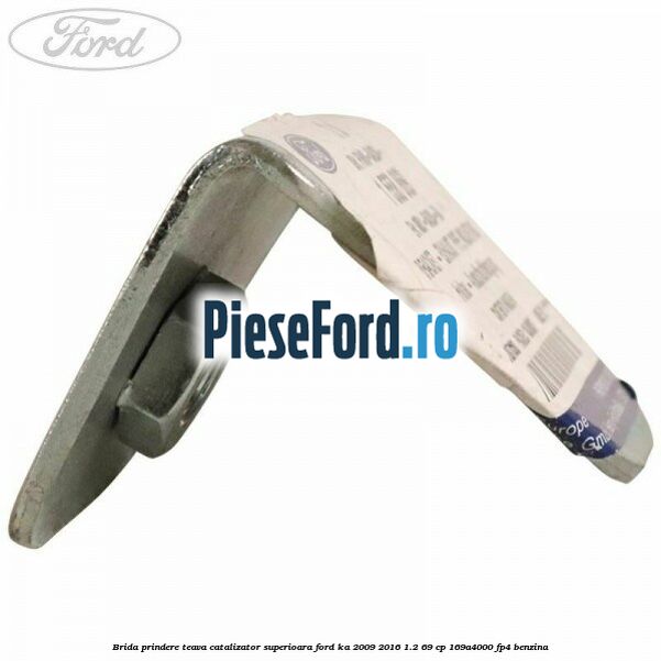 Brida prindere teava catalizator superioara Ford Ka 2009-2016 1.2 69 cp 169A4000, FP4 benzina