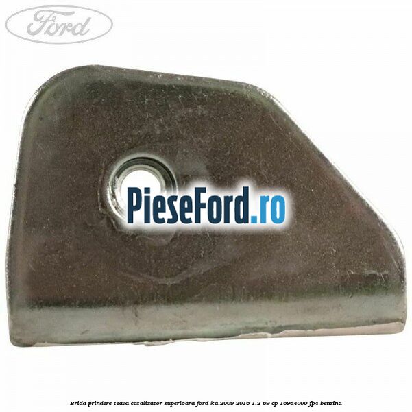 Brida prindere teava catalizator superioara Ford Ka 2009-2016 1.2 69 cp 169A4000, FP4 benzina