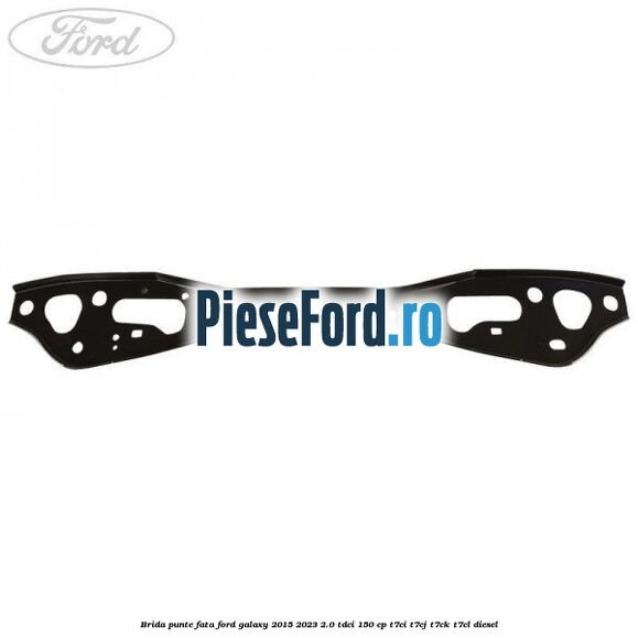 Brida punte fata Ford Galaxy 2015-2023 2.0 TDCi 150 cp T7CI, T7CJ, T7CK, T7CL diesel