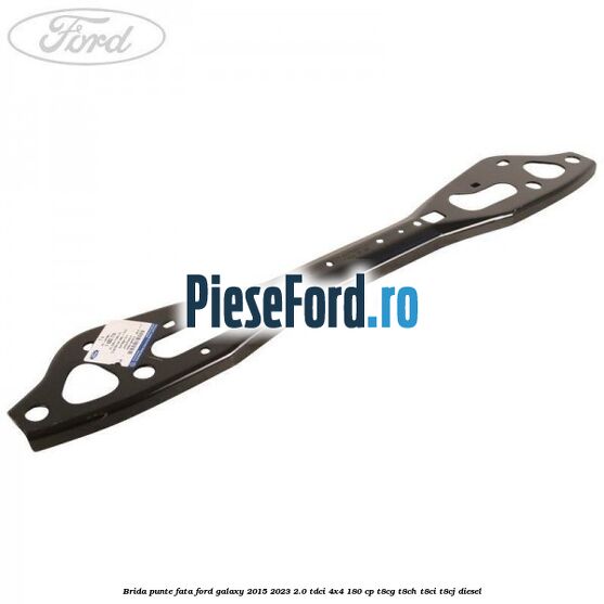 Brida punte fata Ford Galaxy 2015-2023 2.0 TDCi 4x4 180 cp T8CG, T8CH, T8CI, T8CJ diesel