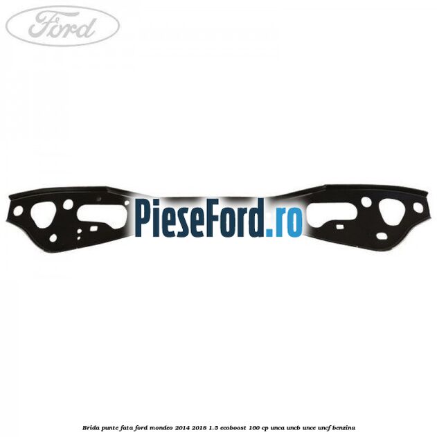 Brida punte fata Ford Mondeo 2014-2018 1.5 EcoBoost 160 cp UNCA, UNCB, UNCE, UNCF benzina