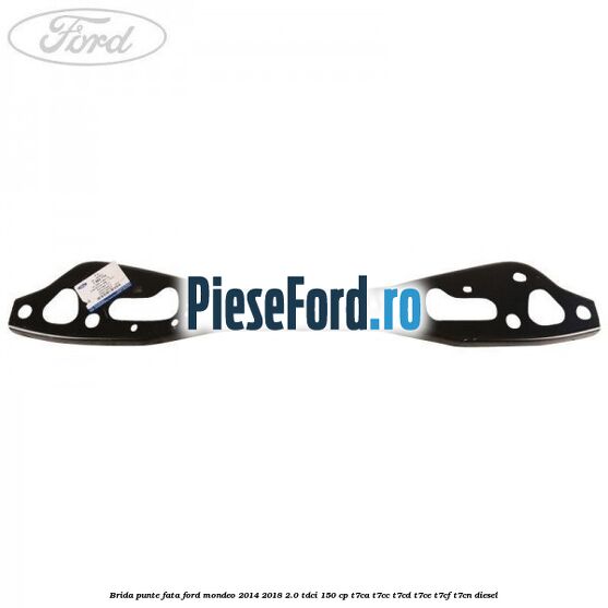 Brida punte fata Ford Mondeo 2014-2018 2.0 TDCi 150 cp T7CA, T7CC, T7CD, T7CE, T7CF, T7CN diesel