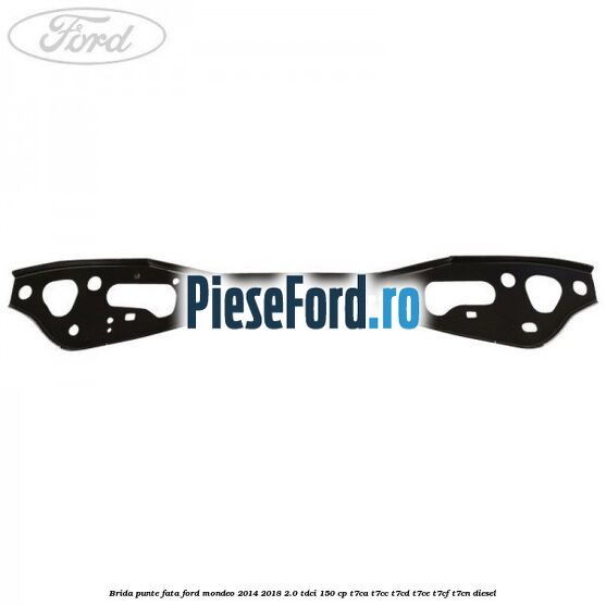 Brida punte fata Ford Mondeo 2014-2018 2.0 TDCi 150 cp T7CA, T7CC, T7CD, T7CE, T7CF, T7CN diesel