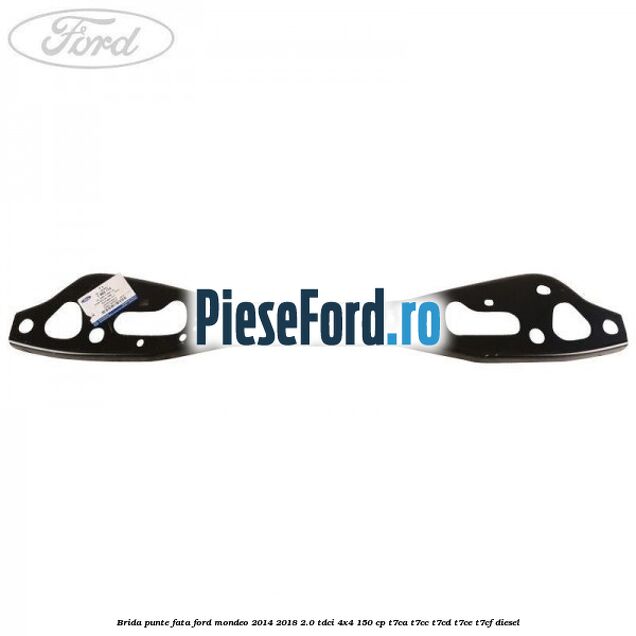 Brida punte fata Ford Mondeo 2014-2018 2.0 TDCi 4x4 150 cp Brida punte fata Ford Mondeo 2014-2018 2.0 TDCi 4x4 150 cp T7CA, T7CC, T7CD, T7CE, T7CF diesel