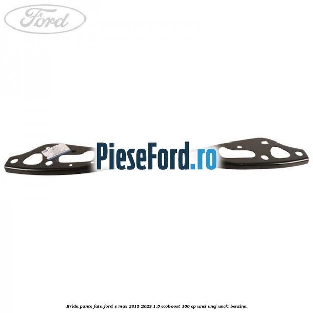 Brida punte fata Ford S-Max 2015-2023 1.5 EcoBoost 160 cp UNCI, UNCJ, UNCK benzina