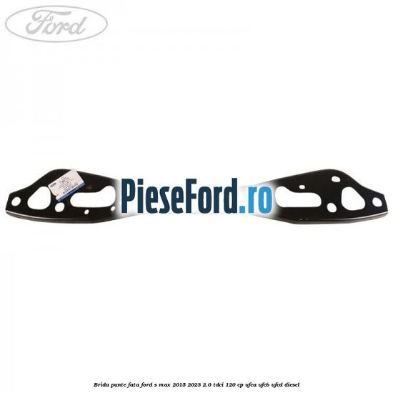 Brida punte fata Ford S-Max 2015-2023 2.0 TDCi 120 cp Brida punte fata Ford S-Max 2015-2023 2.0 TDCi 120 cp UFCA, UFCB, UFCD diesel