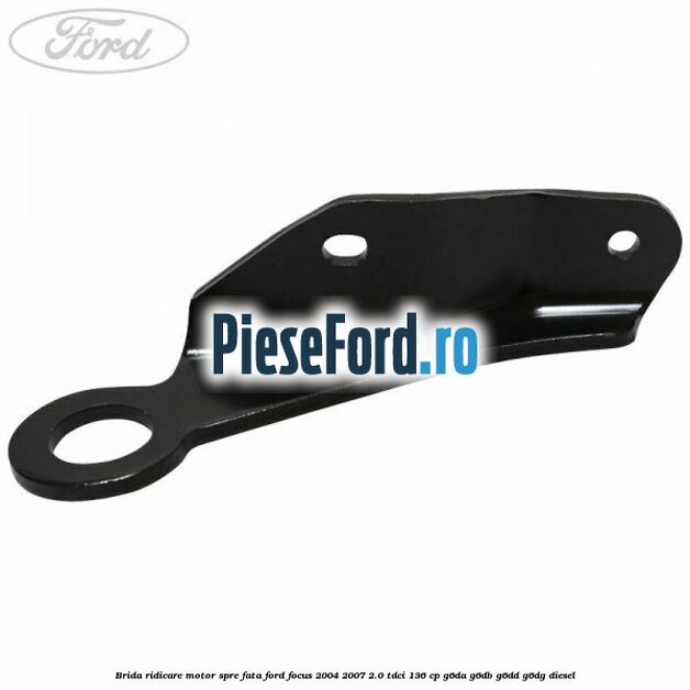 Brida ridicare motor spre fata Ford Focus 2004-2007 2.0 TDCi 136 cp G6DA, G6DB, G6DD, G6DG diesel