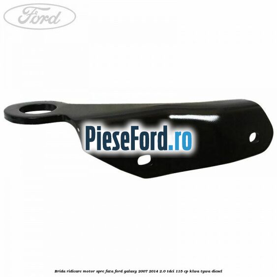 Brida ridicare motor spre fata Ford Galaxy 2007-2014 2.0 TDCi 115 cp KLWA, TYWA diesel