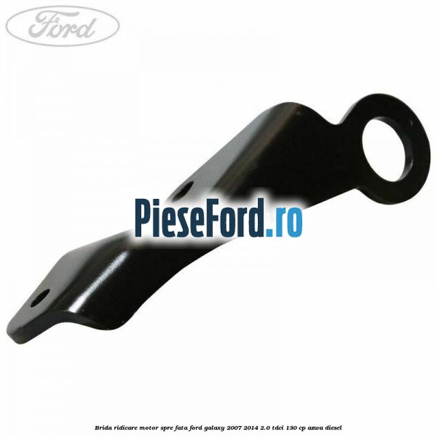 Brida ridicare motor spre fata Ford Galaxy 2007-2014 2.0 TDCi 130 cp AZWA diesel