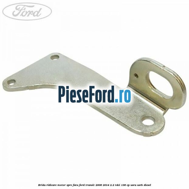 Brida ridicare motor spre fata Ford Transit 2006-2014 2.2 TDCi 136 cp USRA, USRB diesel