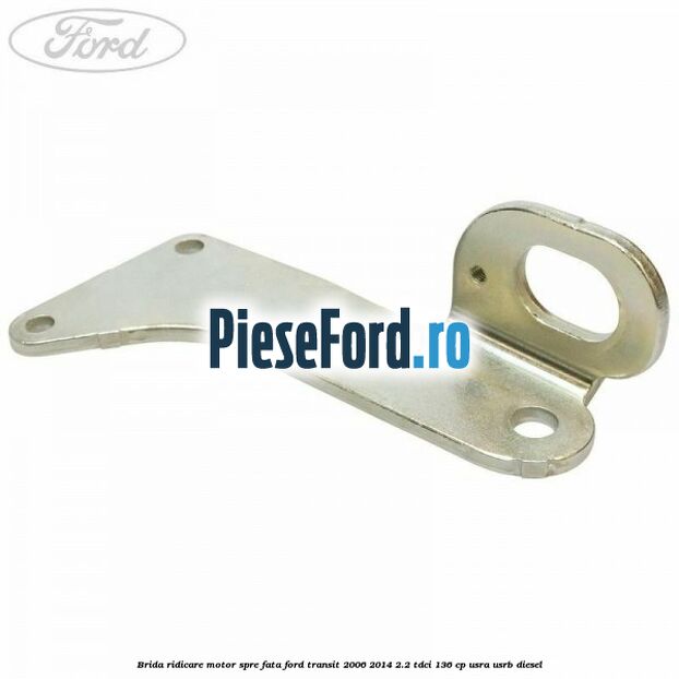 Brida ridicare motor spre fata Ford Transit 2006-2014 2.2 TDCi 136 cp Brida ridicare motor spre fata Ford Transit 2006-2014 2.2 TDCi 136 cp USRA, USRB diesel