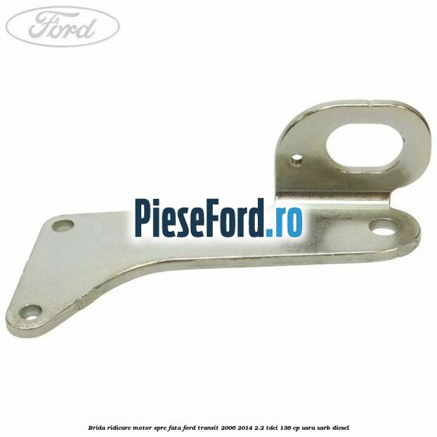 Brida ridicare motor spre fata Ford Transit 2006-2014 2.2 TDCi 136 cp Brida ridicare motor spre fata Ford Transit 2006-2014 2.2 TDCi 136 cp USRA, USRB diesel