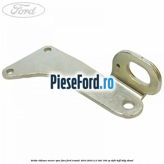 Brida ridicare motor spre fata Ford Transit 2014-2018 2.2 TDCi 100 cp DRF5, DRFF, DRFG diesel