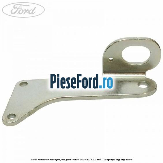 Brida ridicare motor spre fata Ford Transit 2014-2018 2.2 TDCi 100 cp DRF5, DRFF, DRFG diesel
