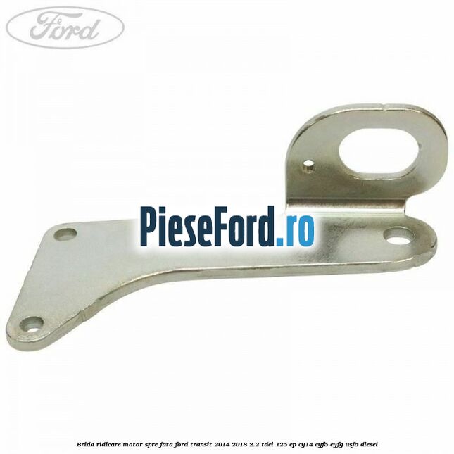 Brida ridicare motor spre fata Ford Transit 2014-2018 2.2 TDCi 125 cp CY14, CYF5, CYFG, USF6 diesel
