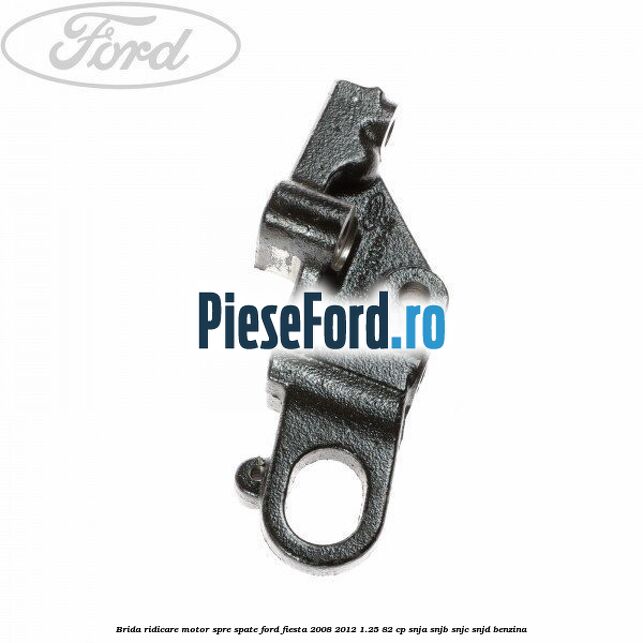Brida ridicare motor spre spate Ford Fiesta 2008-2012 1.25 82 cp SNJA, SNJB, SNJC, SNJD benzina