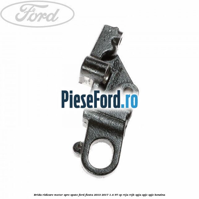 Brida ridicare motor spre spate Ford Fiesta 2013-2017 1.4 97 cp RTJA, RTJB, SPJA, SPJC, SPJE benzina