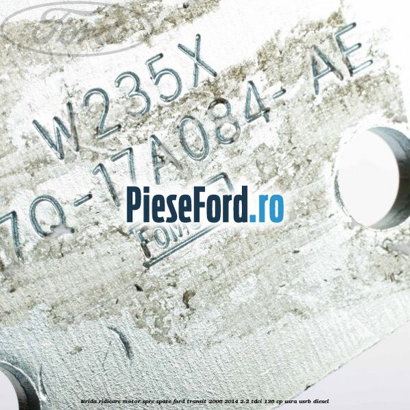 Brida ridicare motor spre spate Ford Transit 2006-2014 2.2 TDCi 136 cp USRA, USRB diesel