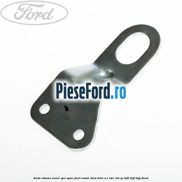 Brida ridicare motor spre spate Ford Transit 2014-2018 2.2 TDCi 100 cp DRF5, DRFF, DRFG diesel