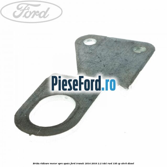 Brida ridicare motor spre spate Ford Transit 2014-2018 2.2 TDCi RWD 135 cp UHR5 diesel