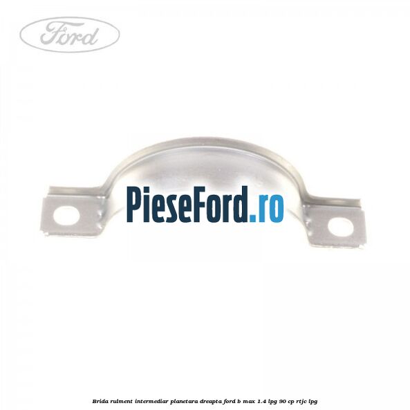 Brida rulment intermediar planetara dreapta Ford B-Max 1.4 LPG 90 cp RTJC LPG