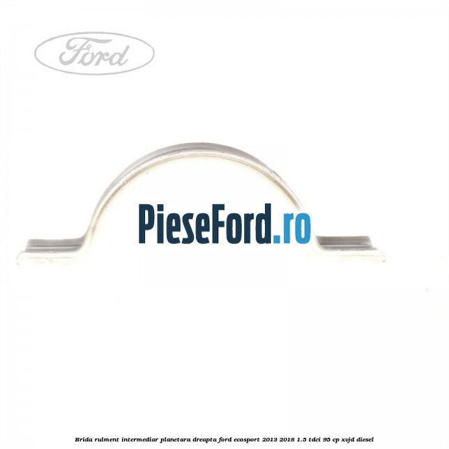 Brida rulment intermediar planetara dreapta Ford EcoSport 2013-2018 1.5 TDCi 95 cp Brida rulment intermediar planetara dreapta Ford EcoSport 2013-2018 1.5 TDCi 95 cp XVJD diesel