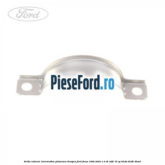 Brida rulment intermediar planetara dreapta Ford Focus 1998-2004 1.8 DI/TDDi 75 cp Brida rulment intermediar planetara dreapta Ford Focus 1998-2004 1.8 DI/TDDi 75 cp BHDA, BHDB diesel