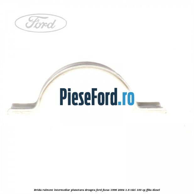 Brida rulment intermediar planetara dreapta Ford Focus 1998-2004 1.8 TDCi 100 cp Brida rulment intermediar planetara dreapta Ford Focus 1998-2004 1.8 TDCi 100 cp FFDA diesel