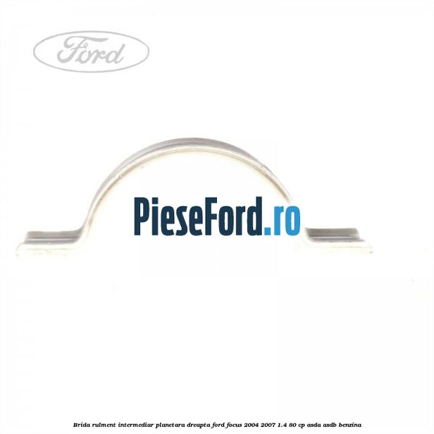 Brida rulment intermediar planetara dreapta Ford Focus 2004-2007 1.4 80 cp Brida rulment intermediar planetara dreapta Ford Focus 2004-2007 1.4 80 cp ASDA, ASDB benzina