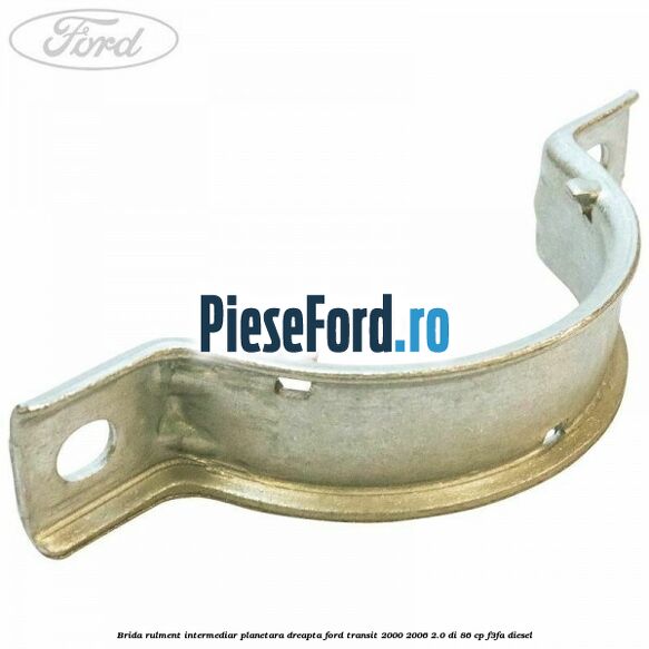 Brida rulment intermediar planetara dreapta Ford Transit 2000-2006 2.0 DI 86 cp F3FA diesel