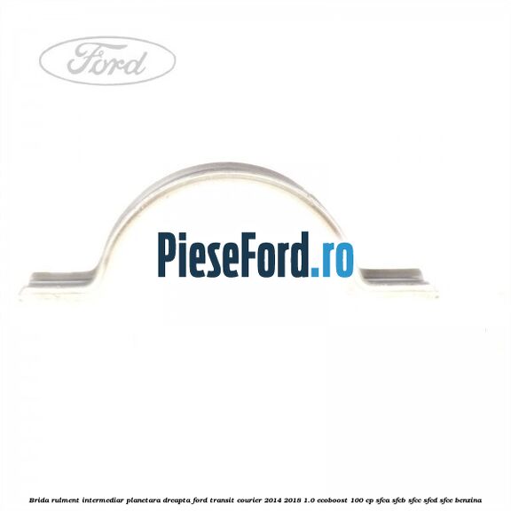 Brida rulment intermediar planetara dreapta Ford Transit Courier 2014-2018 1.0 EcoBoost 100 cp Brida rulment intermediar planetara dreapta Ford Transit Courier 2014-2018 1.0 EcoBoost 100 cp SFCA, SFCB, SFCC, SFCD, SFCE benzina