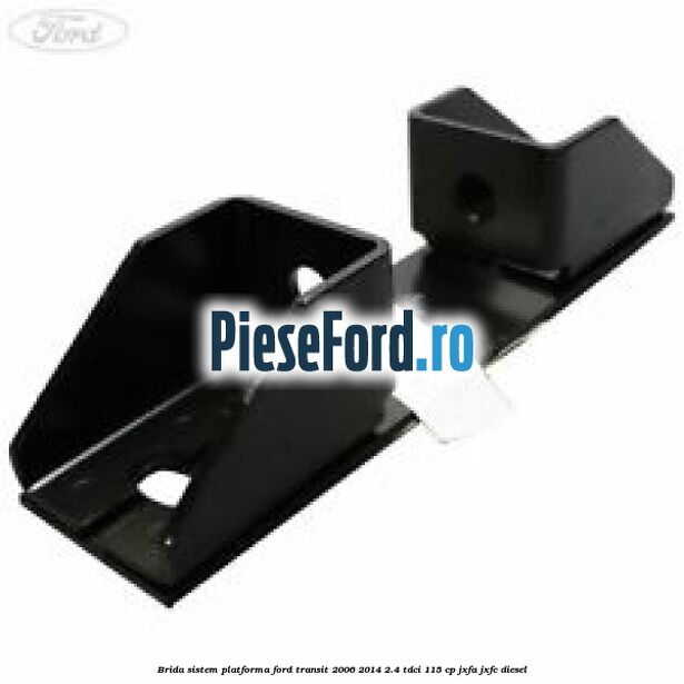 Brida sistem platforma Ford Transit 2006-2014 2.4 TDCi 115 cp JXFA, JXFC diesel